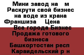 Мини завод на 30м.Раскрути свой бизнес на воде из крана.Франшиза. › Цена ­ 105 000 - Все города Бизнес » Продажа готового бизнеса   . Башкортостан респ.,Караидельский р-н